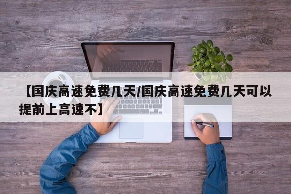 【国庆高速免费几天/国庆高速免费几天可以提前上高速不】