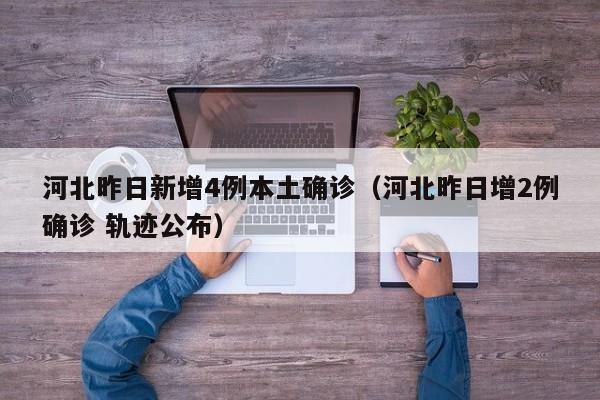 河北昨日新增4例本土确诊（河北昨日增2例确诊 轨迹公布）