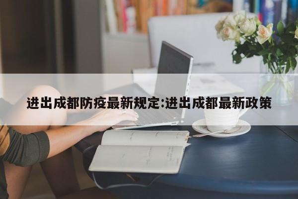 进出成都防疫最新规定:进出成都最新政策
