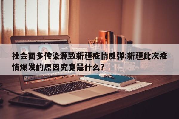 社会面多传染源致新疆疫情反弹:新疆此次疫情爆发的原因究竟是什么?