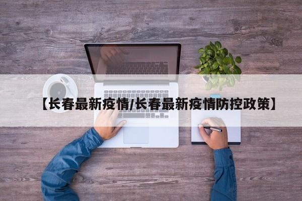 【长春最新疫情/长春最新疫情防控政策】