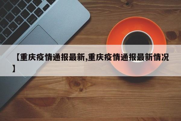 【重庆疫情通报最新,重庆疫情通报最新情况】