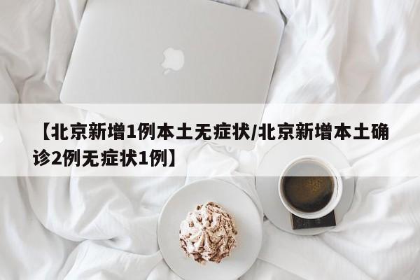 【北京新增1例本土无症状/北京新增本土确诊2例无症状1例】