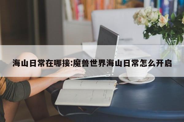 海山日常在哪接:魔兽世界海山日常怎么开启