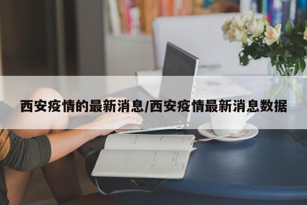 西安疫情的最新消息/西安疫情最新消息数据