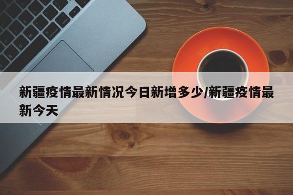 新疆疫情最新情况今日新增多少/新疆疫情最新今天