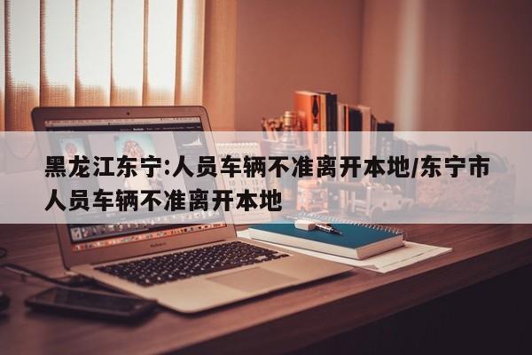 黑龙江东宁:人员车辆不准离开本地/东宁市人员车辆不准离开本地