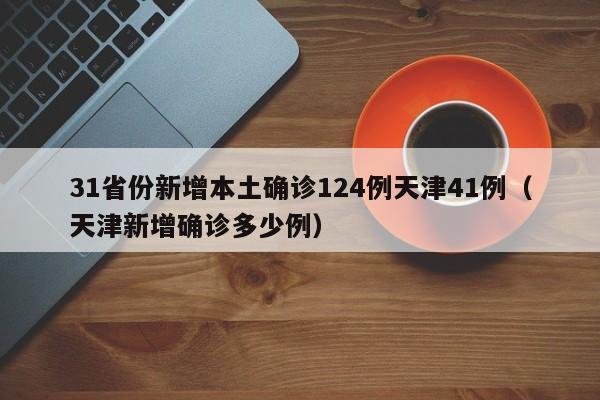 31省份新增本土确诊124例天津41例（天津新增确诊多少例）