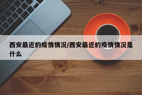 西安最近的疫情情况/西安最近的疫情情况是什么
