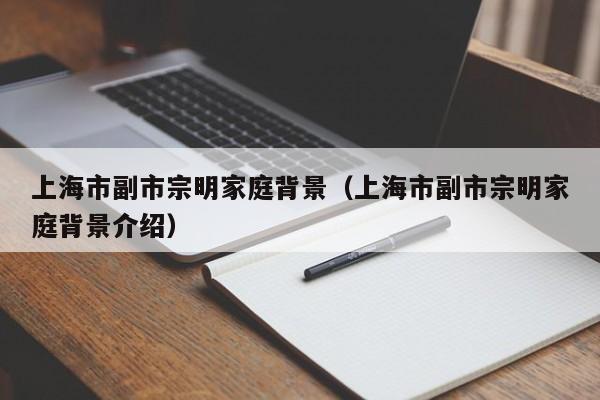 上海市副市宗明家庭背景（上海市副市宗明家庭背景介绍）