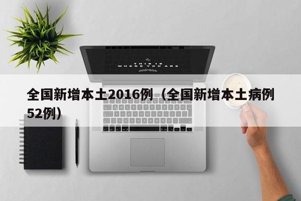 全国新增本土2016例（全国新增本土病例52例）