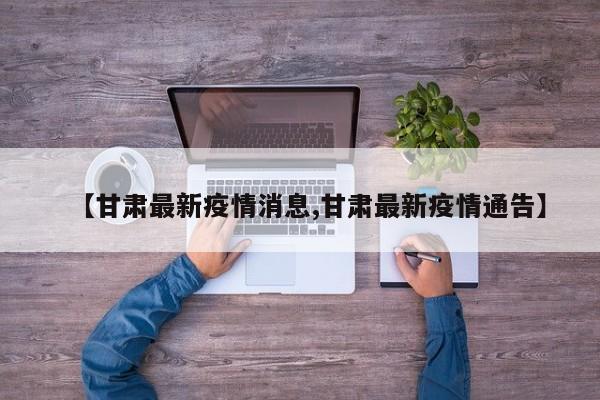 【甘肃最新疫情消息,甘肃最新疫情通告】