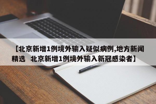 【北京新增1例境外输入疑似病例,地方新闻精选  北京新增1例境外输入新冠感染者】
