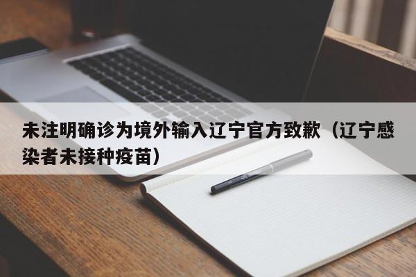 未注明确诊为境外输入辽宁官方致歉（辽宁感染者未接种疫苗）