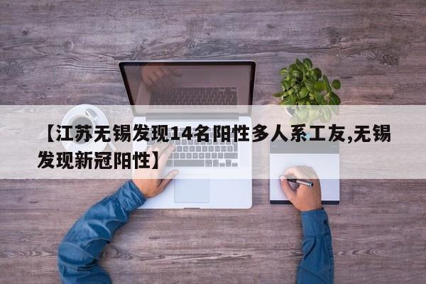 【江苏无锡发现14名阳性多人系工友,无锡发现新冠阳性】