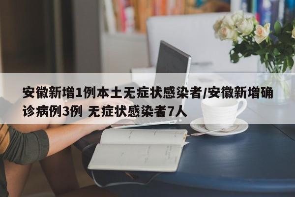 安徽新增1例本土无症状感染者/安徽新增确诊病例3例 无症状感染者7人