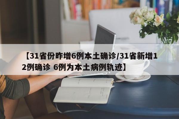 【31省份昨增6例本土确诊/31省新增12例确诊 6例为本土病例轨迹】