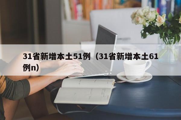 31省新增本土51例（31省新增本土61例n）