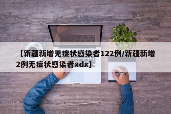 【新疆新增无症状感染者122例/新疆新增2例无症状感染者xdx】