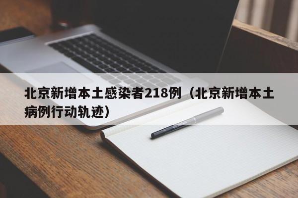 北京新增本土感染者218例（北京新增本土病例行动轨迹）