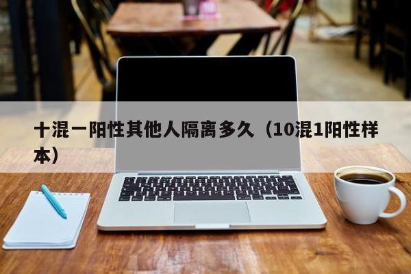 十混一阳性其他人隔离多久（10混1阳性样本）