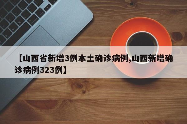 【山西省新增3例本土确诊病例,山西新增确诊病例323例】