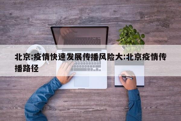 北京:疫情快速发展传播风险大:北京疫情传播路径