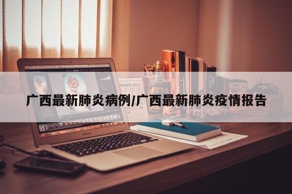 广西最新肺炎病例/广西最新肺炎疫情报告