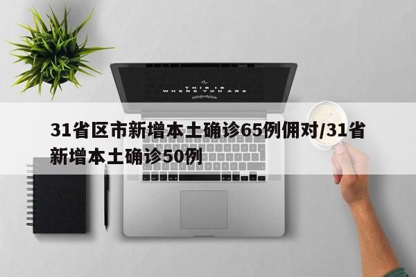 31省区市新增本土确诊65例佣对/31省新增本土确诊50例