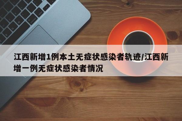江西新增1例本土无症状感染者轨迹/江西新增一例无症状感染者情况