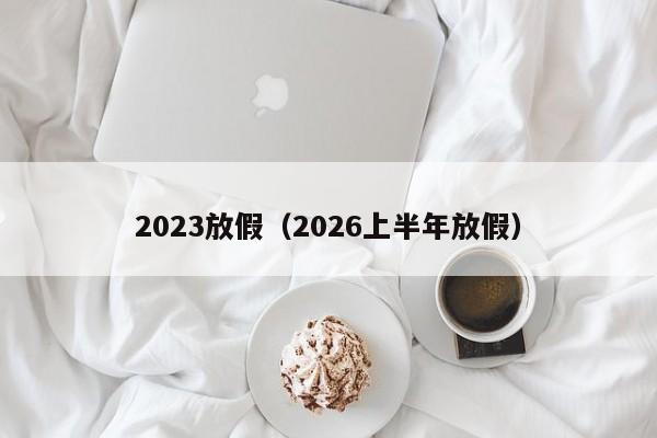 2023放假（2026上半年放假）