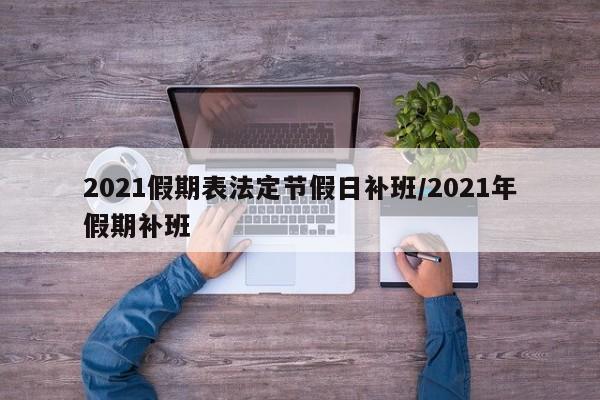2021假期表法定节假日补班/2021年假期补班