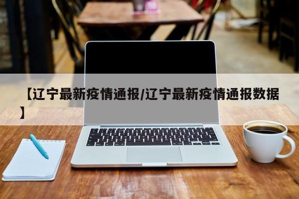 【辽宁最新疫情通报/辽宁最新疫情通报数据】