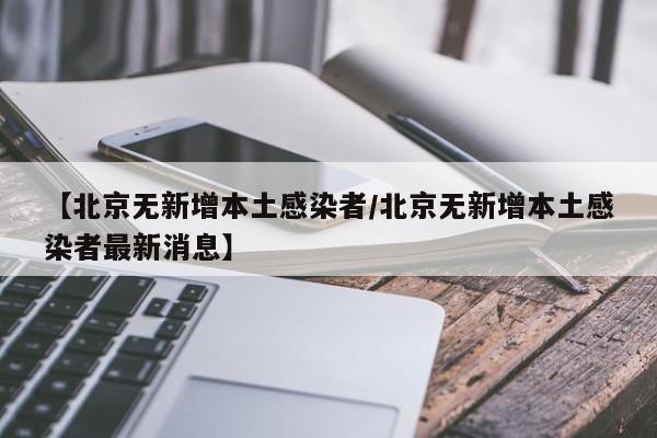 【北京无新增本土感染者/北京无新增本土感染者最新消息】