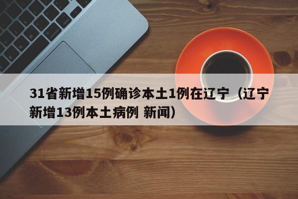 31省新增15例确诊本土1例在辽宁（辽宁新增13例本土病例 新闻）