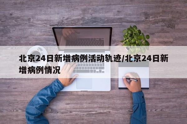 北京24日新增病例活动轨迹/北京24日新增病例情况