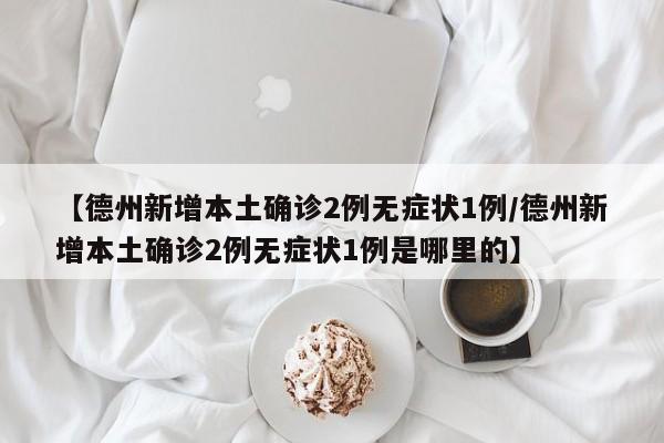 【德州新增本土确诊2例无症状1例/德州新增本土确诊2例无症状1例是哪里的】