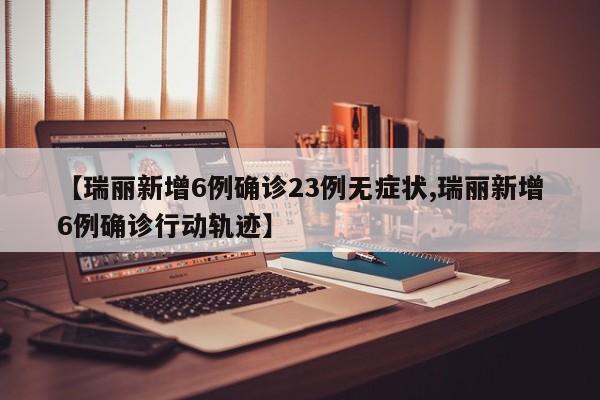 【瑞丽新增6例确诊23例无症状,瑞丽新增6例确诊行动轨迹】