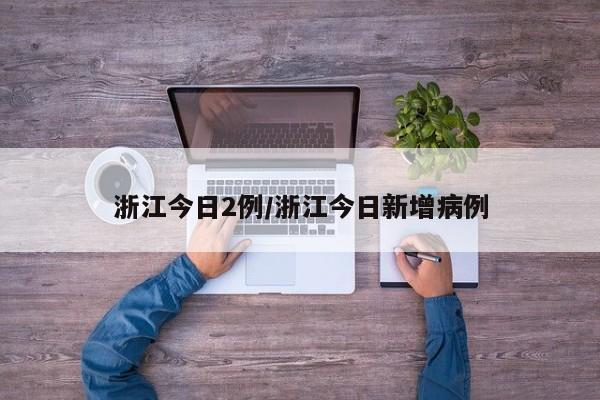 浙江今日2例/浙江今日新增病例