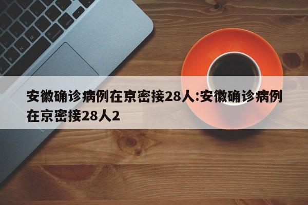 安徽确诊病例在京密接28人:安徽确诊病例在京密接28人2