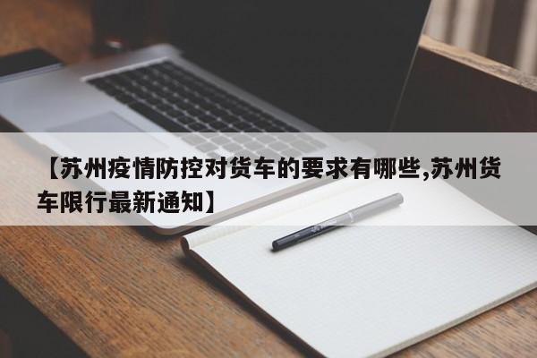 【苏州疫情防控对货车的要求有哪些,苏州货车限行最新通知】