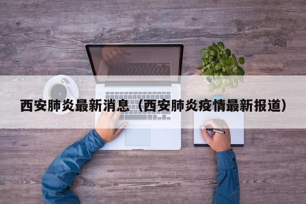西安肺炎最新消息（西安肺炎疫情最新报道）
