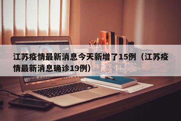 江苏疫情最新消息今天新增了15例（江苏疫情最新消息确诊19例）
