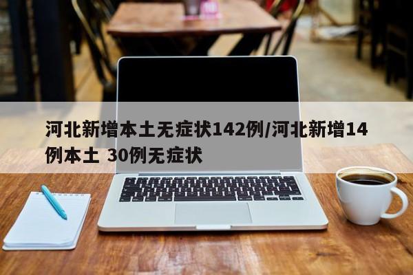 河北新增本土无症状142例/河北新增14例本土 30例无症状
