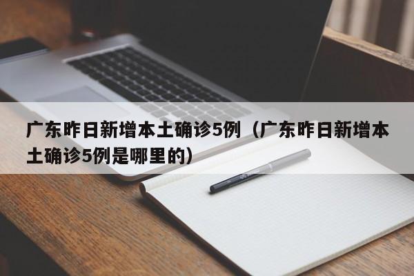 广东昨日新增本土确诊5例（广东昨日新增本土确诊5例是哪里的）