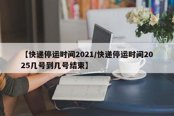 【快递停运时间2021/快递停运时间2025几号到几号结束】