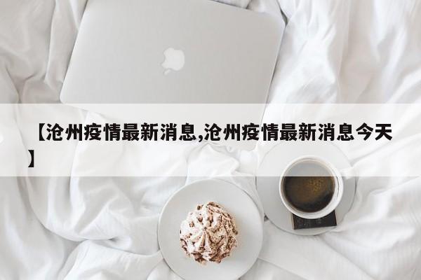 【沧州疫情最新消息,沧州疫情最新消息今天】
