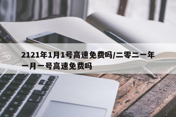 2121年1月1号高速免费吗/二零二一年一月一号高速免费吗