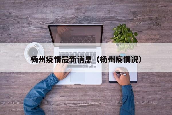 杨州疫情最新消息（杨州疫情况）