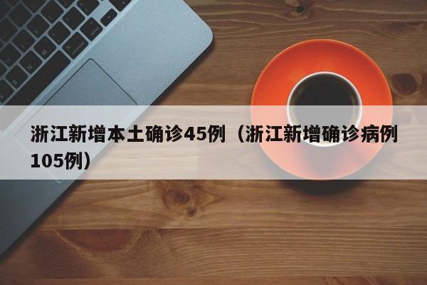 浙江新增本土确诊45例（浙江新增确诊病例105例）